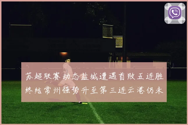 苏超联赛动态盐城遭遇首败五连胜终结常州强势升至第三连云港仍未尝胜绩