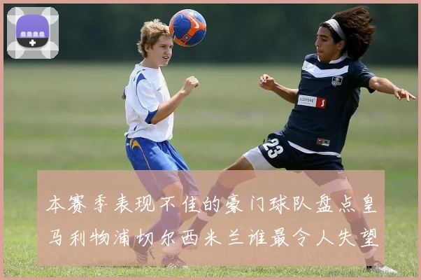 本赛季表现不佳的豪门球队盘点皇马利物浦切尔西米兰谁最令人失望