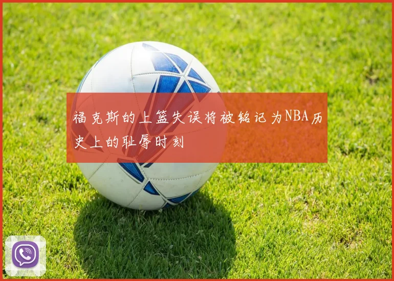 福克斯的上篮失误将被铭记为NBA历史上的耻辱时刻