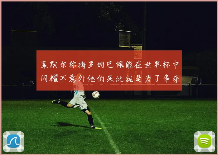 莱默尔称梅罗姆巴佩能在世界杯中闪耀不意外他们来此就是为了争夺最佳球员
