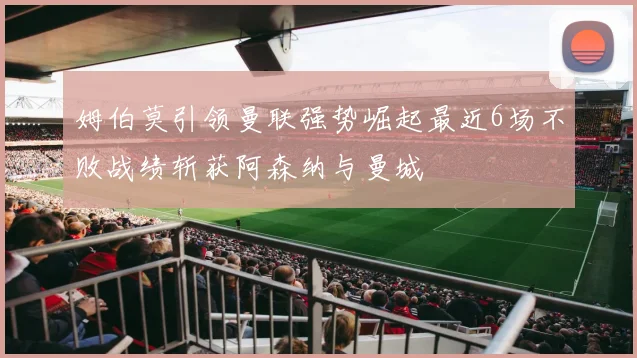 姆伯莫引领曼联强势崛起最近6场不败战绩斩获阿森纳与曼城