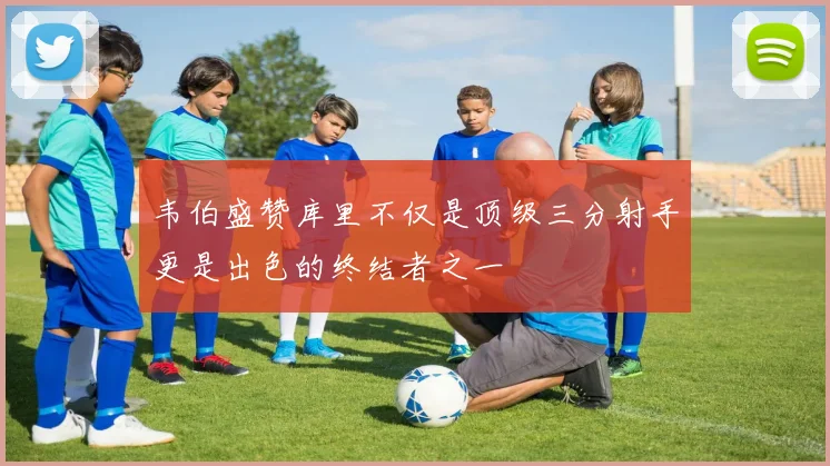 韦伯盛赞库里不仅是顶级三分射手更是出色的终结者之一