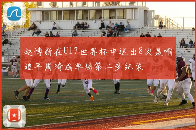 赵博新在U17世界杯中送出8次盖帽追平周琦成单场第二多纪录
