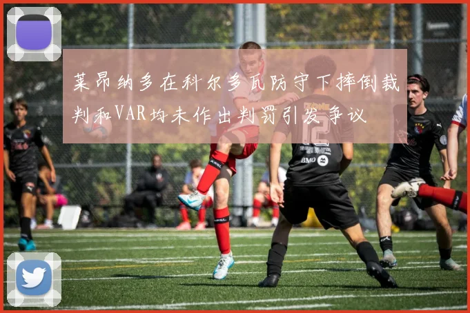 莱昂纳多在科尔多瓦防守下摔倒裁判和VAR均未作出判罚引发争议