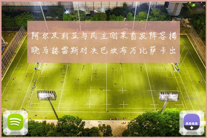 阿尔及利亚与民主刚果首发阵容揭晓马赫雷斯对决巴坎布万比萨卡出战