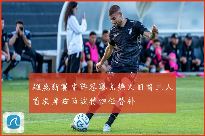 雄鹿新赛季阵容曝光热火旧将三人首发库兹马波特担任替补