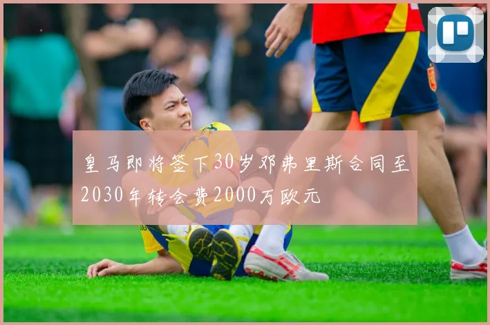皇马即将签下30岁邓弗里斯合同至2030年转会费2000万欧元